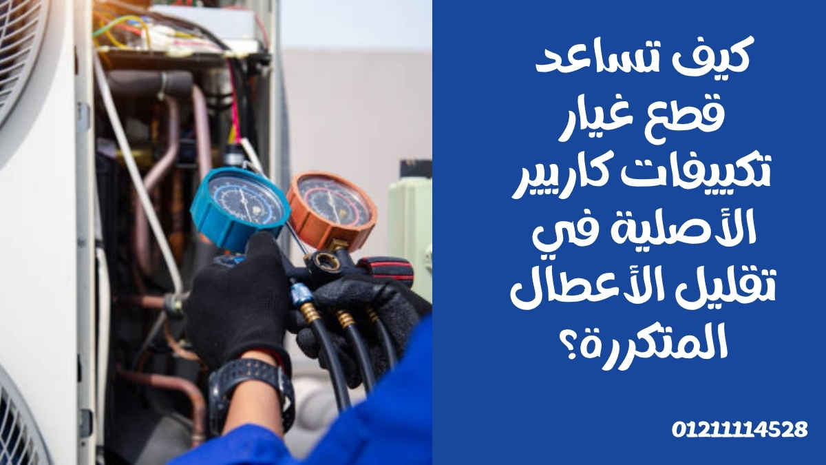كيف تساعد قطع غيار تكييفات كاريير الأصلية في تقليل الأعطال المتكررة؟