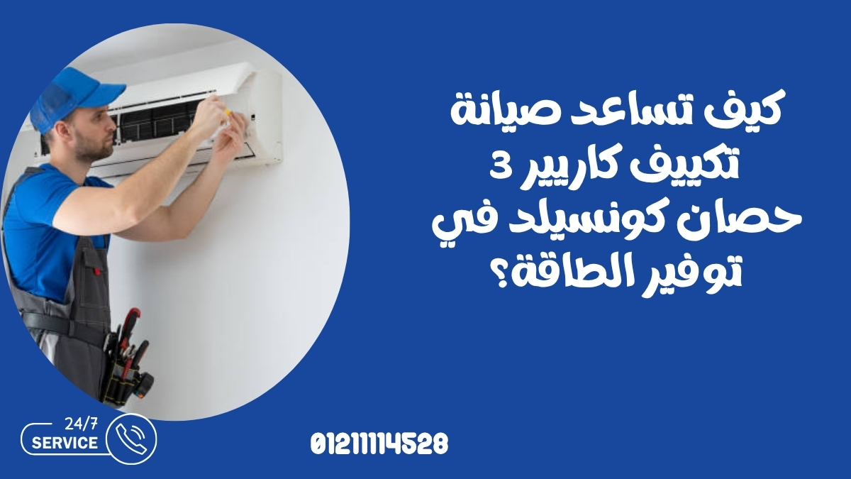 كيف تساعد صيانة تكييف كاريير 3 حصان كونسيلد في توفير الطاقة؟